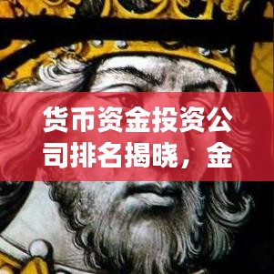 貨幣資金投資公司排名揭曉,金融強(qiáng)者榜單出爐!