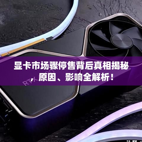顯卡市場驟停售背后真相揭秘,原因、影響全解析!