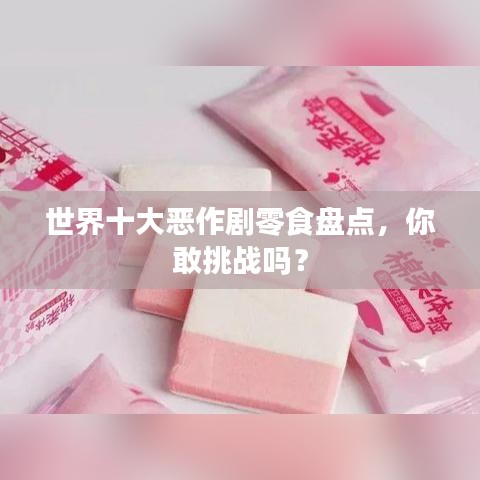 世界十大惡作劇零食盤點,你敢挑戰嗎?