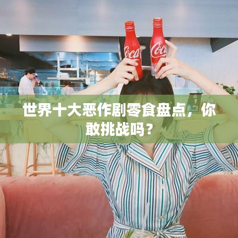 世界十大惡作劇零食盤點,你敢挑戰嗎?