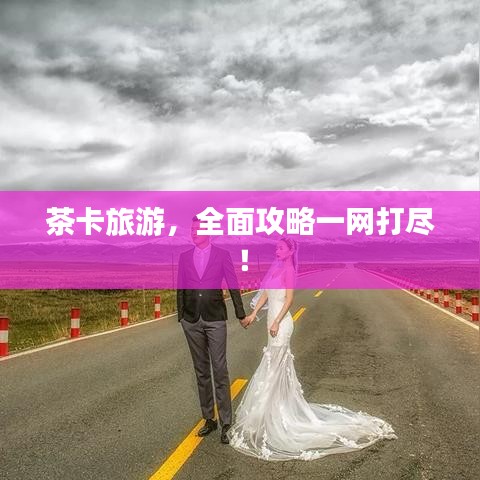 茶卡旅游，全面攻略一網(wǎng)打盡！