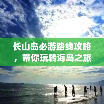 長山島必游路線攻略,帶你玩轉海島之旅!