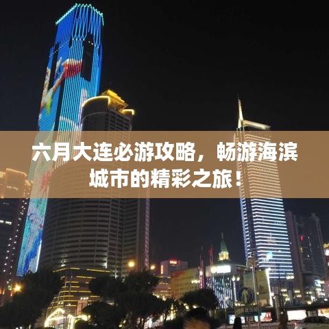 六月大連必游攻略,暢游海濱城市的精彩之旅!