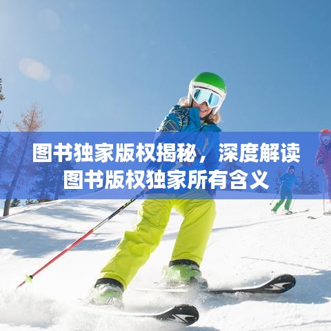 圖書獨(dú)家版權(quán)揭秘,深度解讀圖書版權(quán)獨(dú)家所有含義