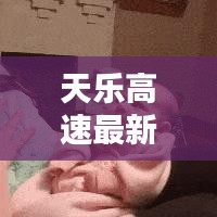 天樂高速最新動態,今日消息更新匯總