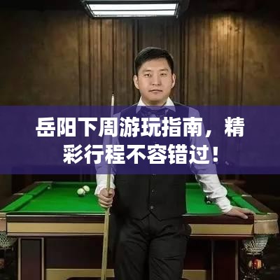 岳陽下周游玩指南，精彩行程不容錯過！