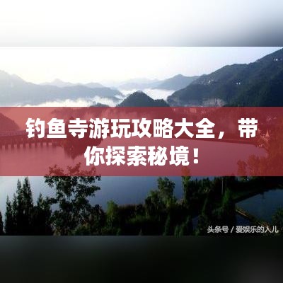 釣魚寺游玩攻略大全,帶你探索秘境!