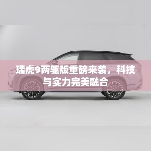 瑞虎9兩驅(qū)版重磅來(lái)襲,科技與實(shí)力完美融合