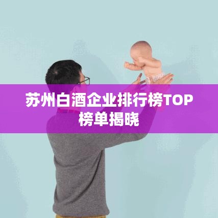 蘇州白酒企業排行榜TOP榜單揭曉