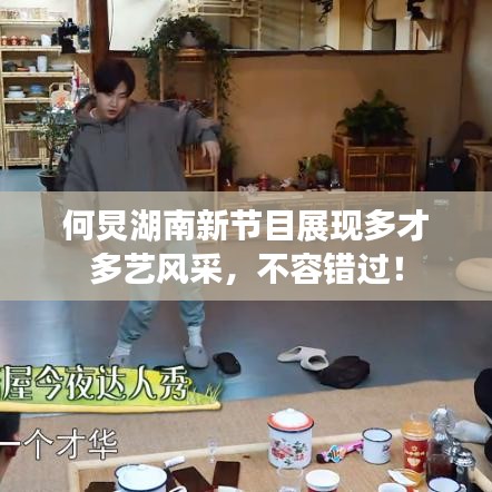 何炅湖南新節目展現多才多藝風采,不容錯過!