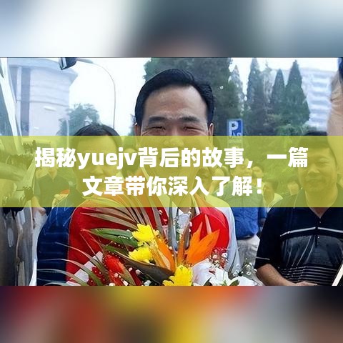 揭秘yuejv背后的故事,一篇文章帶你深入了解!