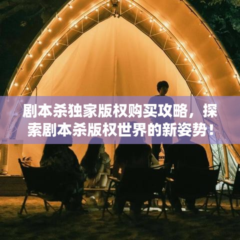 劇本殺獨家版權購買攻略,探索劇本殺版權世界的新姿勢!