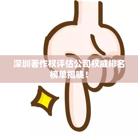 深圳著作權評估公司權威排名榜單揭曉！