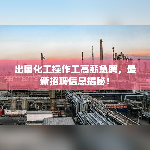 出國化工操作工高薪急聘,最新招聘信息揭秘!