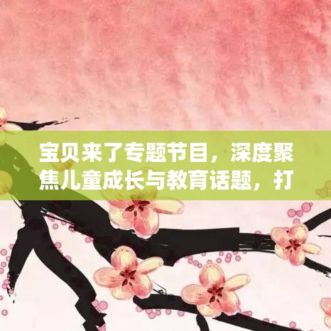 寶貝來了專題節目，深度聚焦兒童成長與教育話題，打造知識寶庫！