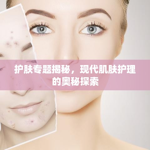 護膚專題揭秘，現代肌膚護理的奧秘探索