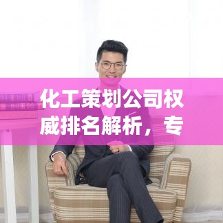 化工策劃公司權威排名解析,專業深度解讀行業內的佼佼者