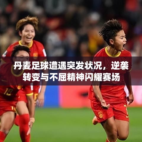 丹麥足球遭遇突發狀況，逆襲轉變與不屈精神閃耀賽場